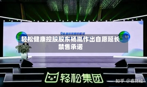 轻松健康控股股东杨胤作出自愿延长禁售承诺