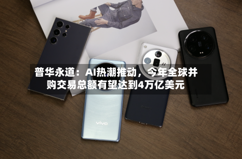 普华永道:AI热潮推动,今年全球并购交易总额有望达到4万亿美元