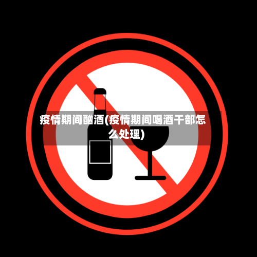 疫情期间酗酒(疫情期间喝酒干部怎么处理)