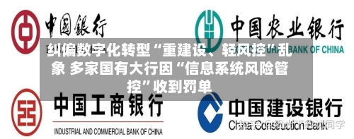 纠偏数字化转型“重建设、轻风控”乱象 多家国有大行因“信息系统风险管控”收到罚单