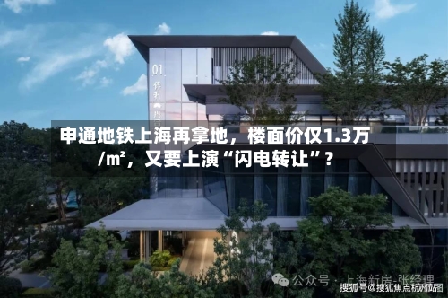 申通地铁上海再拿地，楼面价仅1.3万/㎡，又要上演“闪电转让”？