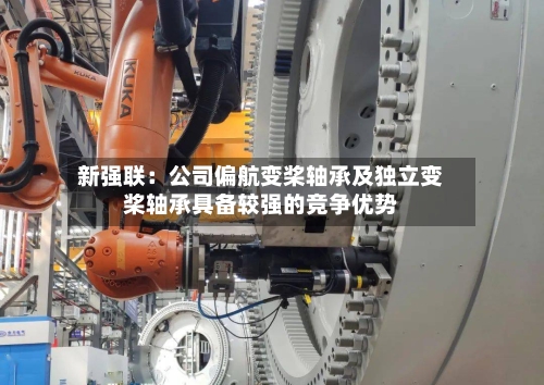 新强联：公司偏航变桨轴承及独立变桨轴承具备较强的竞争优势