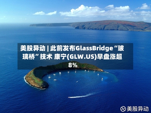 美股异动 | 此前发布GlassBridge“玻璃桥”技术 康宁(GLW.US)早盘涨超8%