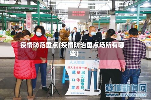 疫情防范重点(疫情防治重点场所有哪些)
