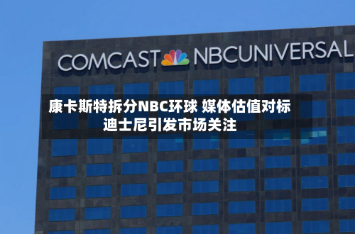 康卡斯特拆分NBC环球 媒体估值对标迪士尼引发市场关注