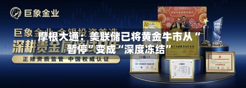 摩根大通：美联储已将黄金牛市从“暂停”变成“深度冻结”