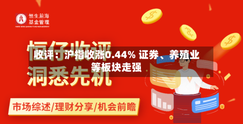 收评：沪指收涨0.44% 证券、养殖业等板块走强