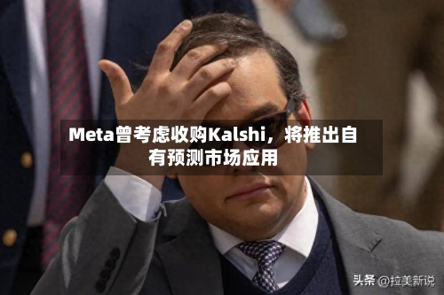 Meta曾考虑收购Kalshi，将推出自有预测市场应用