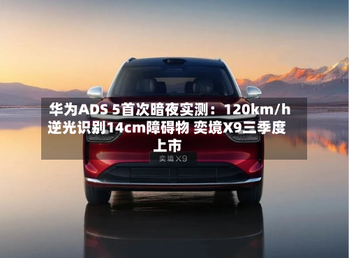 华为ADS 5首次暗夜实测:120km/h逆光识别14cm障碍物 奕境X9三季度上市