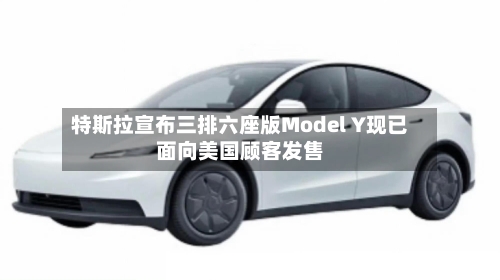 特斯拉宣布三排六座版Model Y现已面向美国顾客发售
