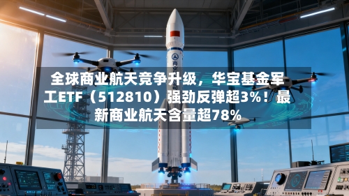全球商业航天竞争升级,华宝基金军工ETF(512810)强劲反弹超3%!最新商业航天含量超78%