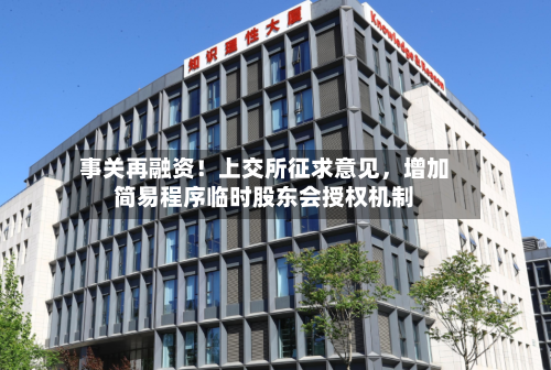 事关再融资!上交所征求意见,增加简易程序临时股东会授权机制