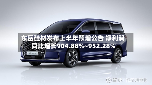 东岳硅材发布上半年预增公告 净利润同比增长904.88%~952.28%