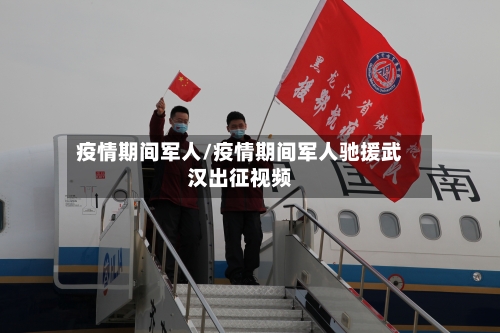 疫情期间军人/疫情期间军人驰援武汉出征视频