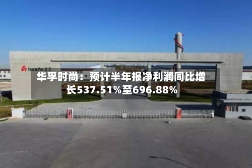 华孚时尚：预计半年报净利润同比增长537.51%至696.88%