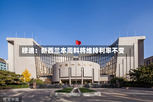 穆迪:新西兰本周料将维持利率不变