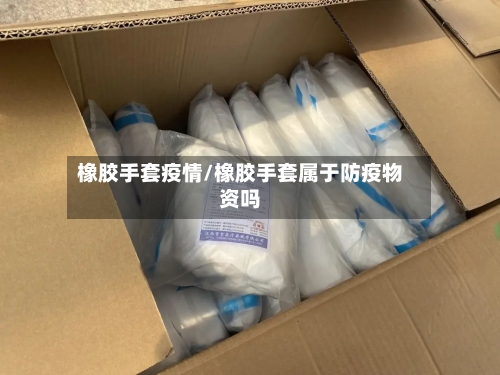橡胶手套疫情/橡胶手套属于防疫物资吗