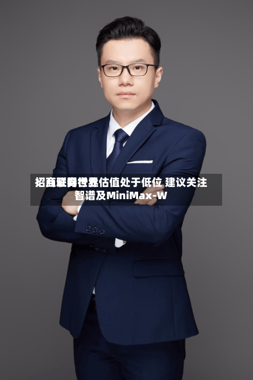 招商证券世界
:互联网行业估值处于低位 建议关注智谱及MiniMax-W