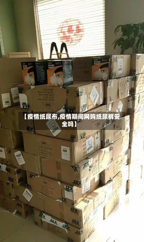 【疫情纸尿布,疫情期间网购纸尿裤安全吗】