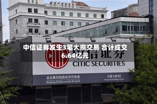 中信证券发生3笔大宗交易 合计成交6.64亿元