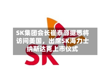 SK集团会长崔泰源据悉将访问美国，出席SK海力士纳斯达克上市仪式