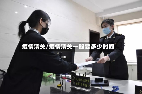 疫情清关/疫情清关一般要多少时间