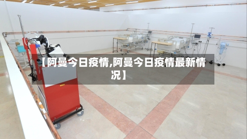 【阿曼今日疫情,阿曼今日疫情最新情况】