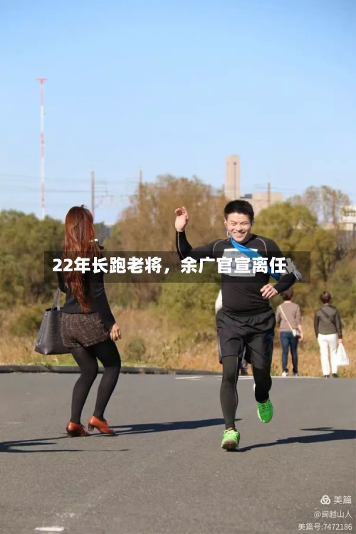 22年长跑老将，余广官宣离任