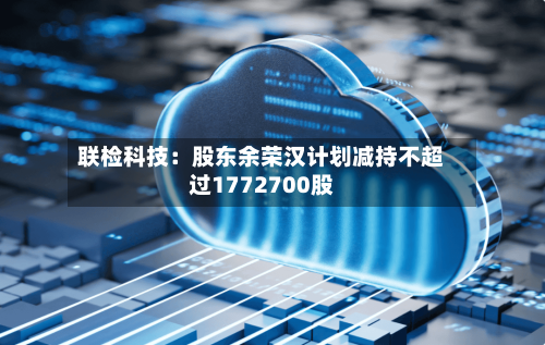 联检科技:股东余荣汉计划减持不超过1772700股