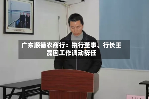 广东顺德农商行：执行董事、行长王磊因工作调动辞任