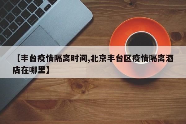 【丰台疫情隔离时间,北京丰台区疫情隔离酒店在哪里】