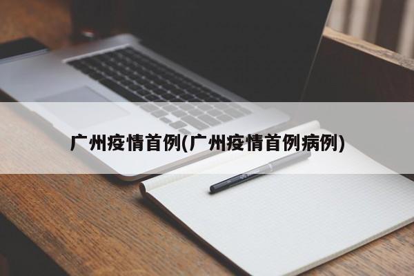 广州疫情首例(广州疫情首例病例)