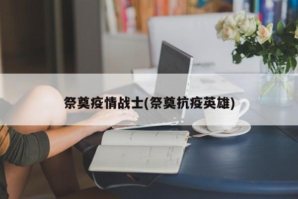 祭奠疫情战士(祭奠抗疫英雄)