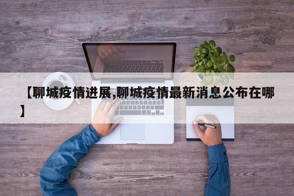 【聊城疫情进展,聊城疫情最新消息公布在哪】