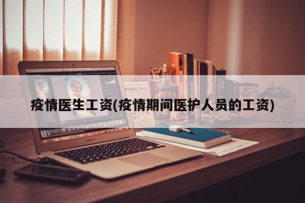 疫情医生工资(疫情期间医护人员的工资)