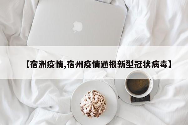 【宿洲疫情,宿州疫情通报新型冠状病毒】