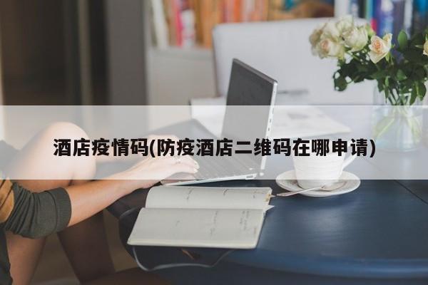 酒店疫情码(防疫酒店二维码在哪申请)