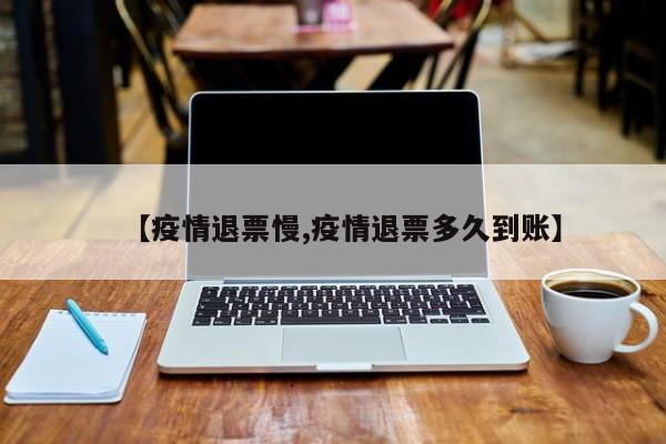 【疫情退票慢,疫情退票多久到账】