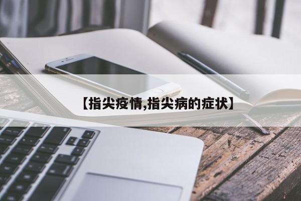 【指尖疫情,指尖病的症状】