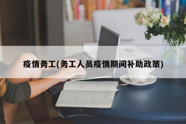 疫情务工(务工人员疫情期间补助政策)