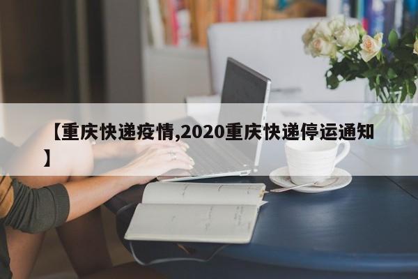【重庆快递疫情,2020重庆快递停运通知】