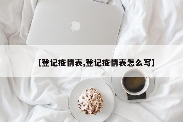【登记疫情表,登记疫情表怎么写】