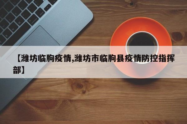 【潍坊临朐疫情,潍坊市临朐县疫情防控指挥部】