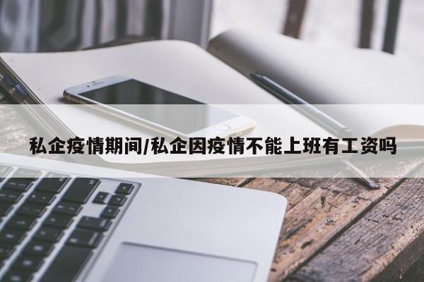 私企疫情期间/私企因疫情不能上班有工资吗