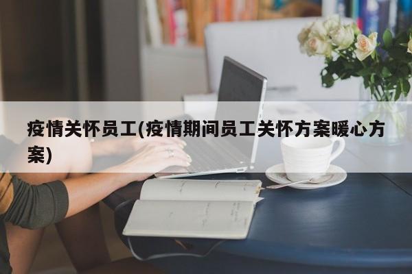 疫情关怀员工(疫情期间员工关怀方案暖心方案)