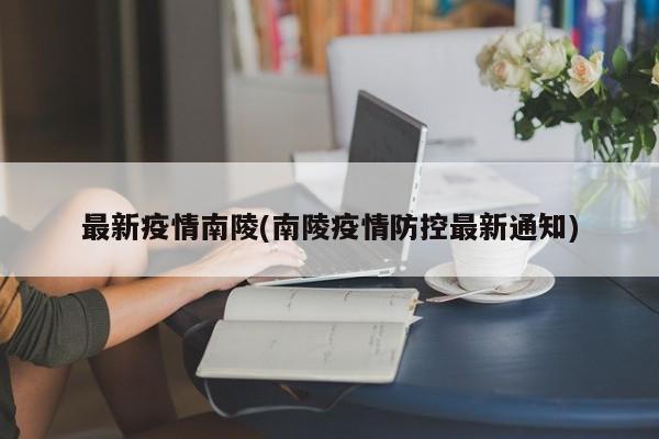 最新疫情南陵(南陵疫情防控最新通知)