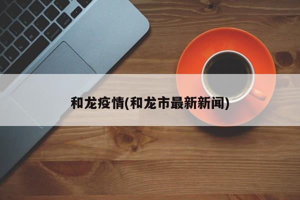 和龙疫情(和龙市最新新闻)