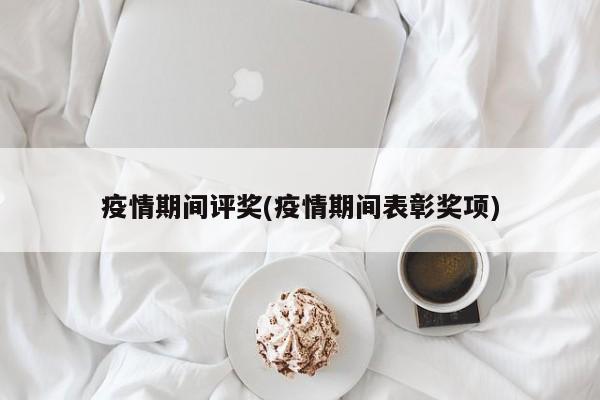 疫情期间评奖(疫情期间表彰奖项)