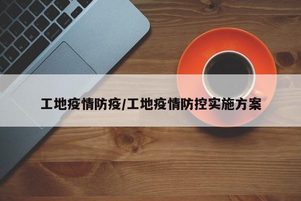 工地疫情防疫/工地疫情防控实施方案