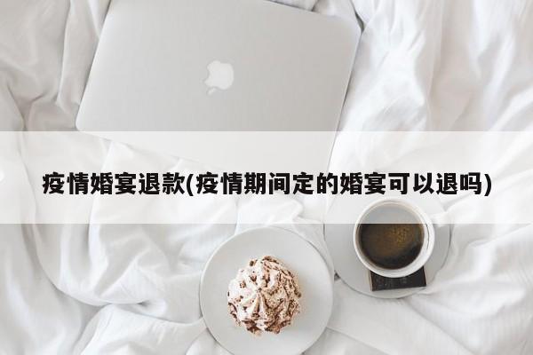 疫情婚宴退款(疫情期间定的婚宴可以退吗)